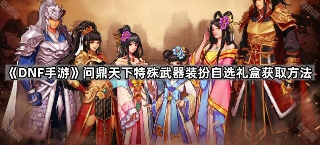 《DNF手游》问鼎天下特殊武器装扮自选礼盒获取方法