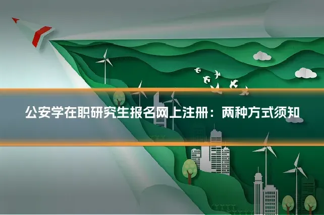 公安学在职研究生报名网上注册：两种方式须知