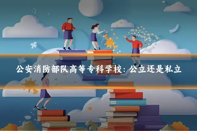 公安消防部队高等专科学校：公立还是私立