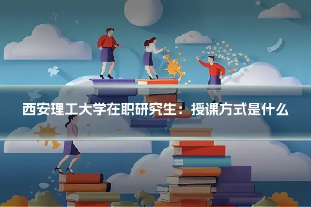 西安理工大学在职研究生：授课方式是什么
