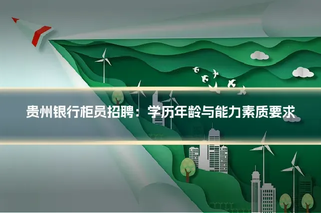 贵州银行柜员招聘：学历年龄与能力素质要求