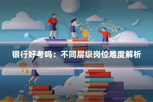银行好考吗：不同层级岗位难度解析