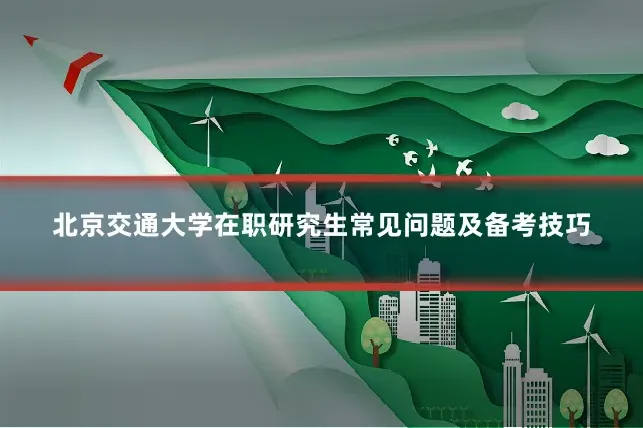 北京交通大学在职研究生常见问题及备考技巧