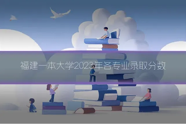福建一本大学2023年各专业录取分数
