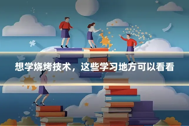 想学烧烤技术，这些学习地方可以看看
