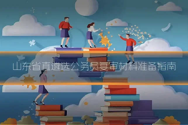 山东省直遴选公务员复审材料准备指南