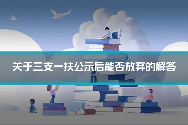 关于三支一扶公示后能否放弃的解答