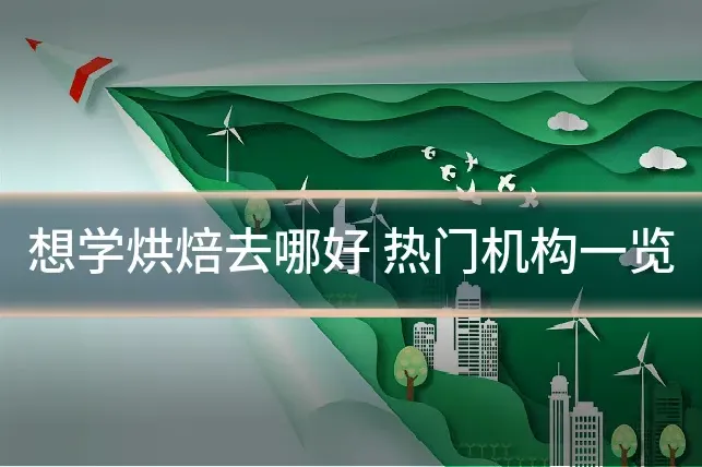 想学烘焙去哪好 热门机构一览