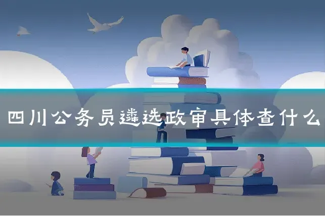 四川公务员遴选政审具体查什么