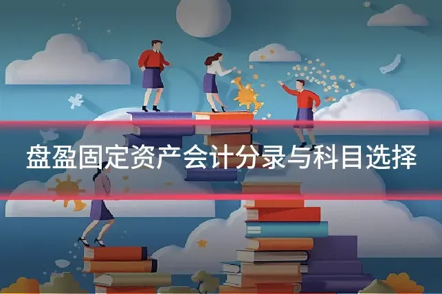 盘盈固定资产会计分录与科目选择