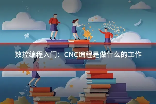 数控编程入门：CNC编程是做什么的工作