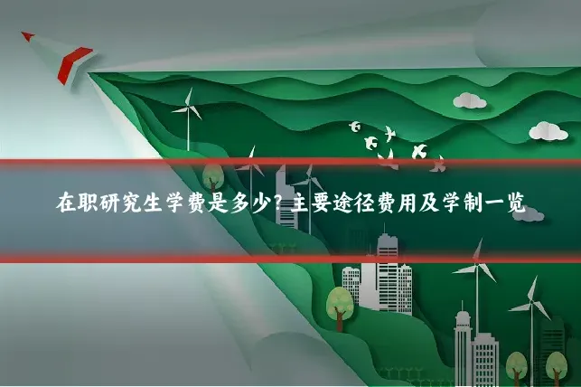 在职研究生学费是多少？主要途径费用及学制一览