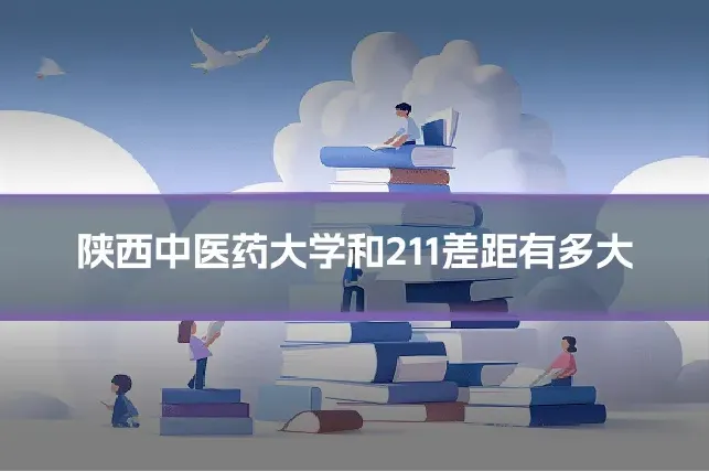 陕西中医药大学和211差距有多大