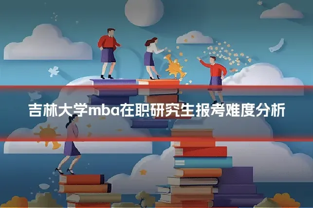 吉林大学mba在职研究生报考难度分析