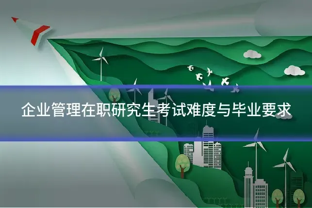 企业管理在职研究生考试难度与毕业要求
