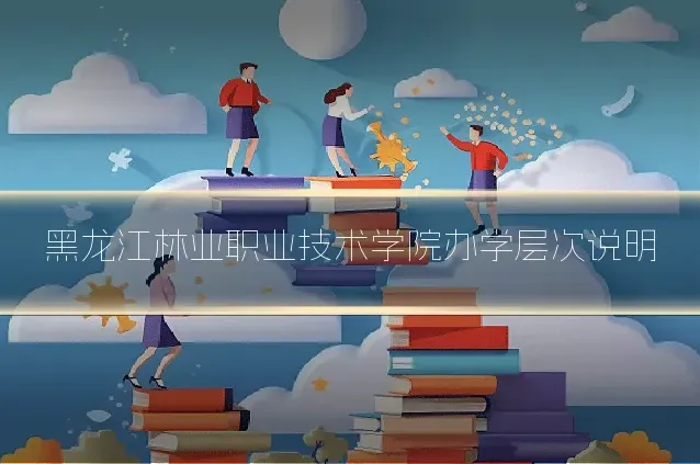 黑龙江林业职业技术学院办学层次说明
