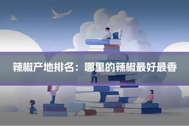 辣椒产地排名：哪里的辣椒最好最香