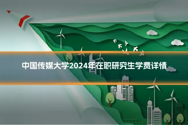 中国传媒大学2024年在职研究生学费详情