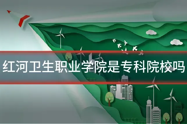 红河卫生职业学院是专科院校吗