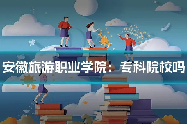 安徽旅游职业学院：专科院校吗