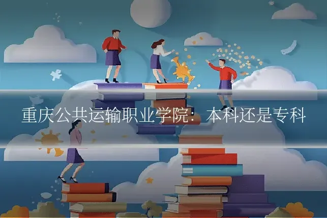 重庆公共运输职业学院：本科还是专科