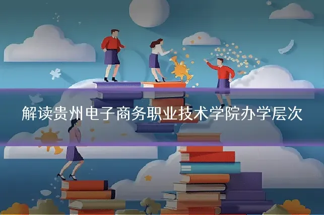 解读贵州电子商务职业技术学院办学层次