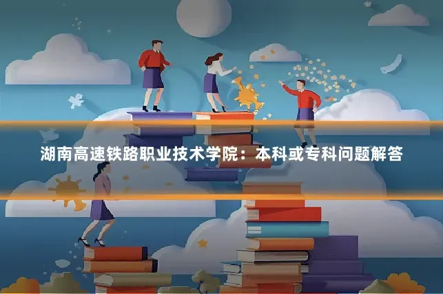 湖南高速铁路职业技术学院:本科或专科问题解答