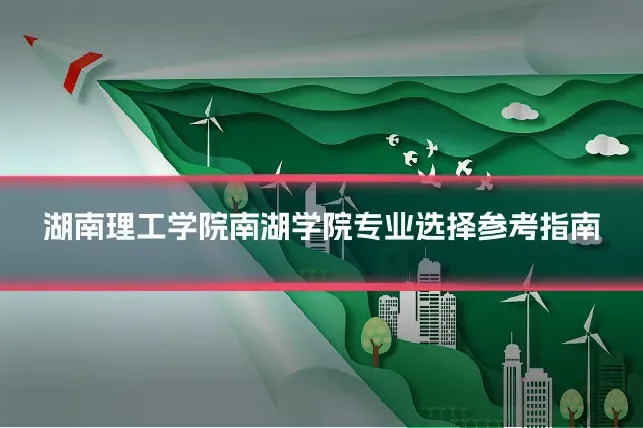 湖南理工学院南湖学院专业选择参考指南