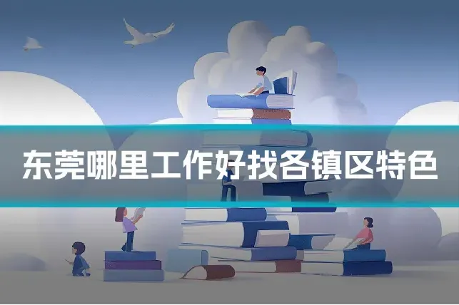 东莞哪里工作好找各镇区特色