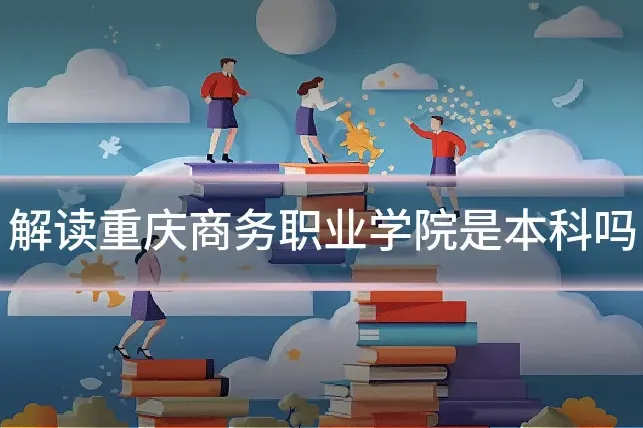 解读重庆商务职业学院是本科吗
