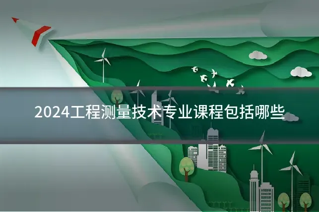 2024工程测量技术专业课程包括哪些