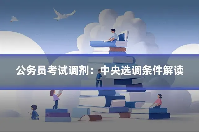 公务员考试调剂：中央选调条件解读