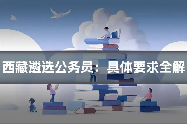 西藏遴选公务员：具体要求全解