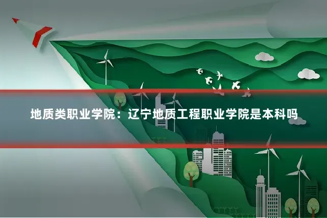 地质类职业学院：辽宁地质工程职业学院是本科吗