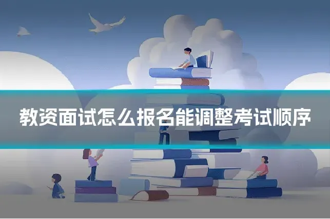 教资面试怎么报名能调整考试顺序
