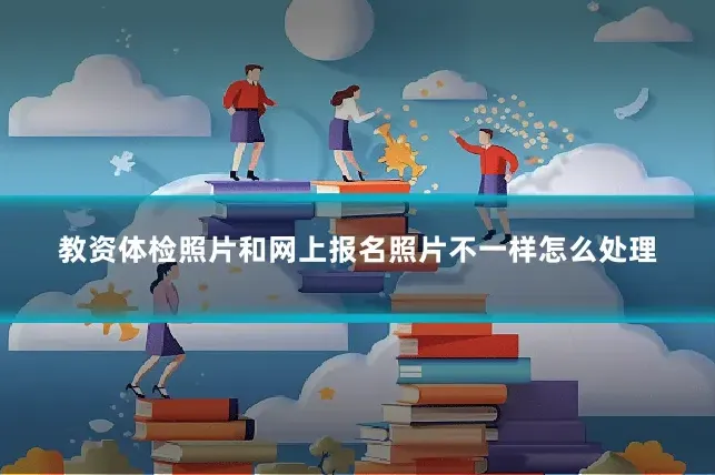 教资体检照片和网上报名照片不一样怎么处理
