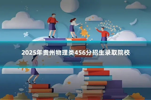 2025年贵州物理类456分招生录取院校