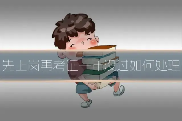 先上岗再考证一年没过如何处理