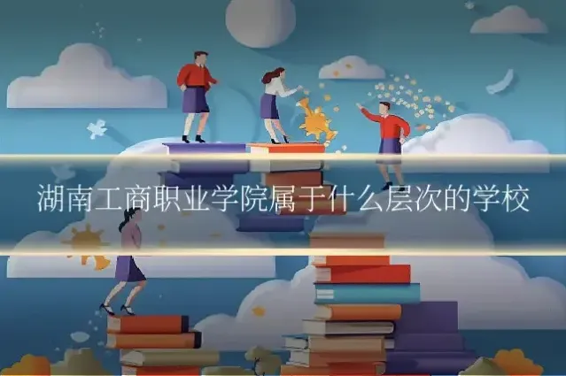 湖南工商职业学院属于什么层次的学校
