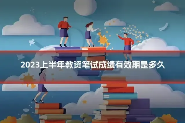 2023上半年教资笔试成绩有效期是多久