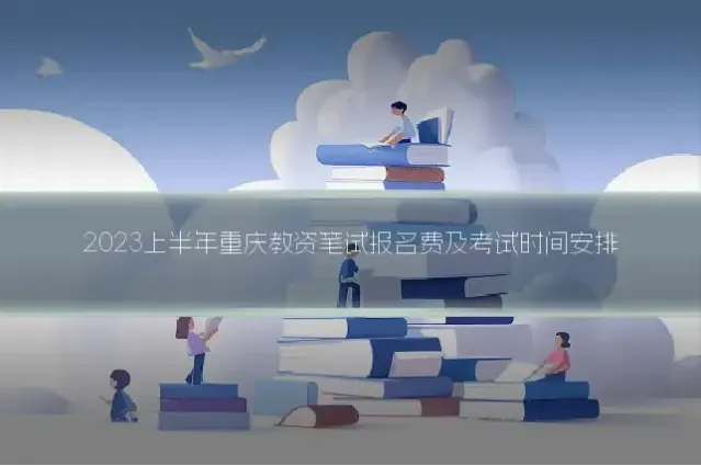 2023上半年重庆教资笔试报名费及考试时间安排