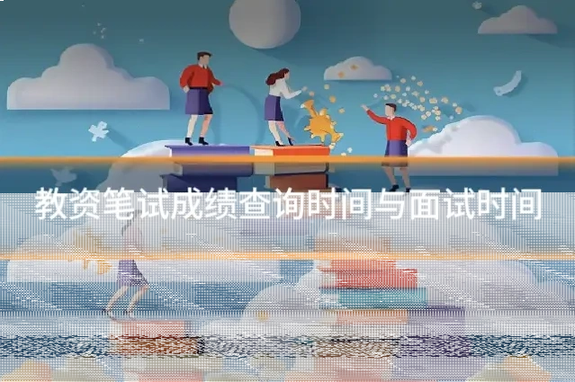 教资笔试成绩查询时间与面试时间