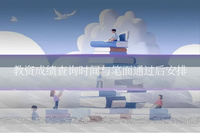 教资成绩查询时间与笔面通过后安排