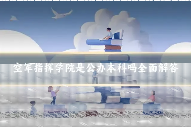 空军指挥学院是公办本科吗全面解答
