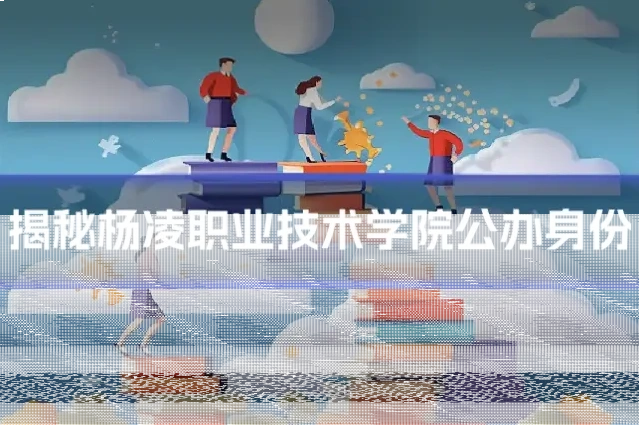 揭秘杨凌职业技术学院公办身份