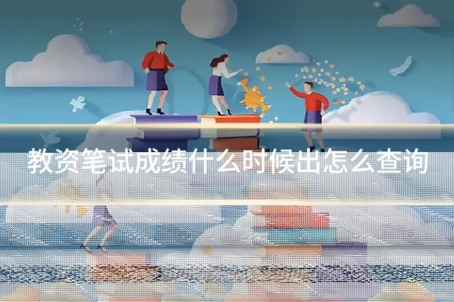 教资笔试成绩什么时候出怎么查询
