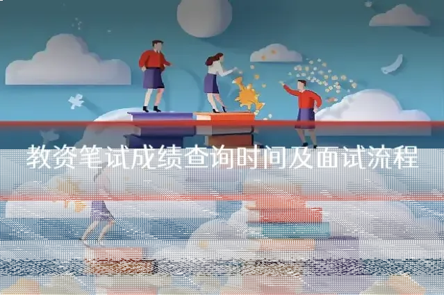 教资笔试成绩查询时间及面试流程