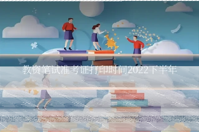 教资笔试准考证打印时间2022下半年