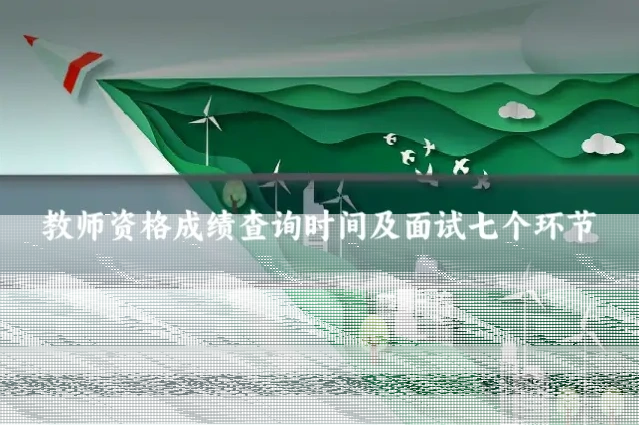教师资格成绩查询时间及面试七个环节