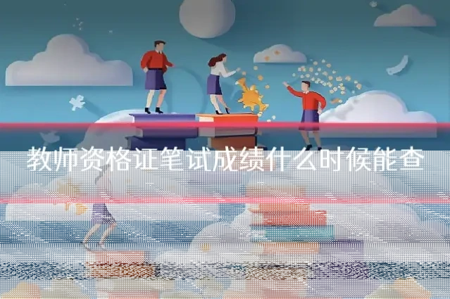 教师资格证笔试成绩什么时候能查